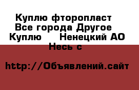 Куплю фторопласт - Все города Другое » Куплю   . Ненецкий АО,Несь с.